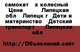 самокат 3-х колесный › Цена ­ 550 - Липецкая обл., Липецк г. Дети и материнство » Детский транспорт   . Липецкая обл.